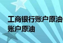 工商银行账户原油便宜吗 工商银行：什么是账户原油