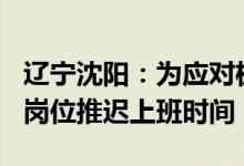 辽宁沈阳：为应对极端天气7日12时前非必要岗位推迟上班时间