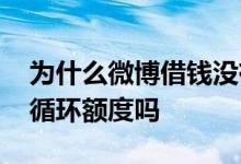 为什么微博借钱没有循环额度 微博借钱没有循环额度吗