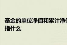 基金的单位净值和累计净值是什么 基金单位净值和累计净值指什么