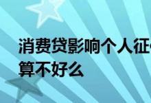 消费贷影响个人征信吗 有消费贷的个人征信算不好么