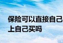 保险可以直接自己在网上买吗 保险可以从网上自己买吗