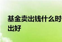 基金卖出钱什么时候到账 基金是什么时候卖出好