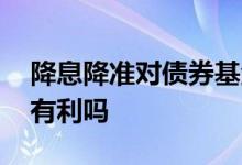 降息降准对债券基金有利吗 降准对债券基金有利吗