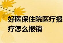 好医保住院医疗报销是真的吗 好医保住院医疗怎么报销