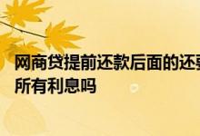 网商贷提前还款后面的还要利息吗 网商贷提前还款需要缴纳所有利息吗