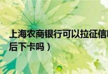 上海农商银行可以拉征信吗（上海农商银行信用卡电话征信后下卡吗）