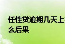 任性贷逾期几天上征信 任性贷逾期几天有什么后果