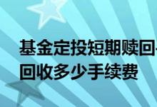 基金定投短期赎回手续费是多少 短期基金赎回收多少手续费