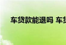 车贷款能退吗 车贷申请了后悔了能退吗