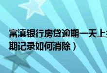 富滇银行房贷逾期一天上报征信怎么办（富滇银行信用卡逾期记录如何消除）