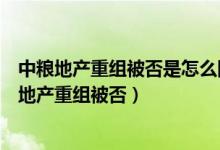 中粮地产重组被否是怎么回事（为什么中粮地产收购大悦城地产重组被否）