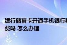 建行储蓄卡开通手机银行要钱吗 建行储蓄卡开通手机银行收费吗 怎么办理