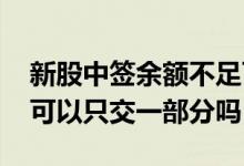 新股中签余额不足可以部分认购吗 新股缴款可以只交一部分吗