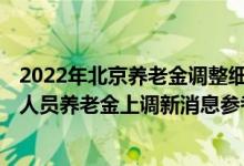 2022年北京养老金调整细则何时公布 2022年北京企业退休人员养老金上调新消息参考2021 