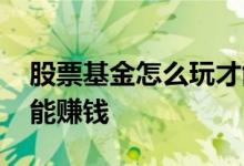 股票基金怎么玩才能赚钱 新手基金怎么玩才能赚钱