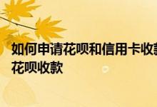 如何申请花呗和信用卡收款二维码 收款码怎么开通信用卡与花呗收款