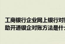工商银行企业网上银行对账怎么操作 工商银行：企业网银自助开通银企对账方法是什么