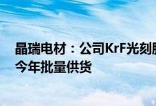 晶瑞电材：公司KrF光刻胶生产及测试线已经基本建成争取今年批量供货