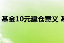 基金10元建仓意义 基金10元建仓有什么意义