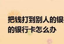 把钱打到别人的银行卡怎么办 把钱打到别人的银行卡怎么办