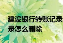 建设银行转账记录怎么删除 建设银行转账记录怎么删除