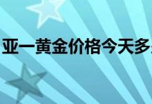 亚一黄金价格今天多少一克(2022年7月13日)