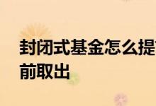 封闭式基金怎么提前取出来 封闭基金怎样提前取出