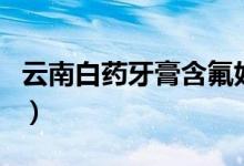 云南白药牙膏含氟好吗（云南白药牙膏含氟吗）