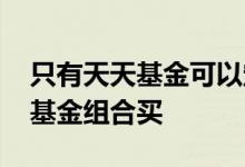 只有天天基金可以定制组合吗 能否跟着天天基金组合买