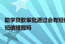 助学贷款审批通过会有短信通知吗 助学贷款申请成功后会有短信提醒吗