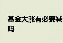 基金大涨有必要减仓吗 基金大涨有必要减仓吗