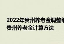 2022年贵州养老金调整细则最新消息参考2021的 2022年贵州养老金计算方法 