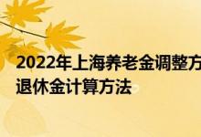 2022年上海养老金调整方案最新消息何时公布 2022年上海退休金计算方法 