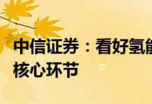 中信证券：看好氢能产业化进程加速关注三大核心环节