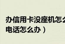 办信用卡没座机怎么办（申请信用卡没有固定电话怎么办）