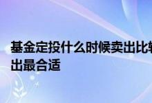 基金定投什么时候卖出比较合适 基金定投什么时候买入和卖出最合适