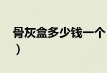 骨灰盒多少钱一个（2020最新价格大全介绍）