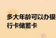 多大年龄可以办银行卡储蓄卡 多少岁能办银行卡储蓄卡