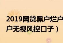 2019网贷黑户烂户必过秒下款（2019网黑烂户无视风控口子）