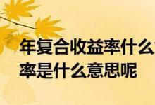 年复合收益率什么意思举个例子 年复合收益率是什么意思呢