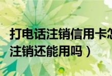 打电话注销信用卡怎么注销（打电话把信用卡注销还能用吗）