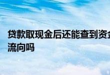 贷款取现金后还能查到资金流向吗 贷款取现金后能查到资金流向吗