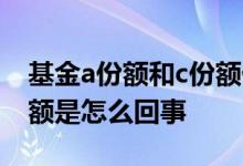 基金a份额和c份额什么关系 基金a份额和c份额是怎么回事