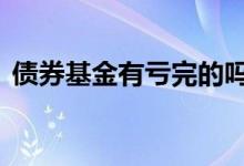 债券基金有亏完的吗 债券基金短期是亏的吗