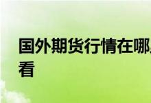 国外期货行情在哪里看 国外期货行情在哪里看