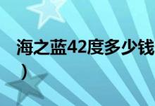 海之蓝42度多少钱一瓶（2019海之蓝价格表）