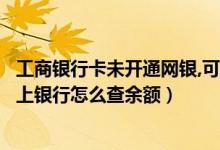 工商银行卡未开通网银,可以查询余额吗（工商银行卡没有网上银行怎么查余额）