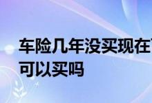 车险几年没买现在可以买吗 车险一年没买还可以买吗