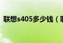 联想s405多少钱（联想s410价格是多少钱）